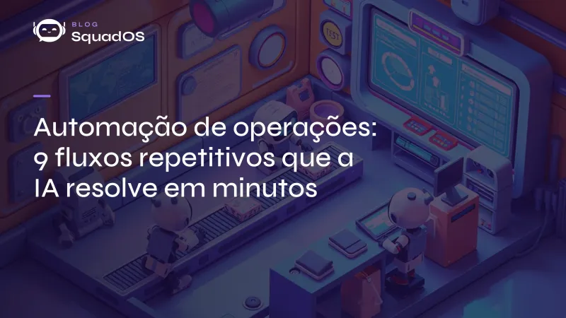 Automação de operações: 9 fluxos repetitivos que a IA resolve em minutos
