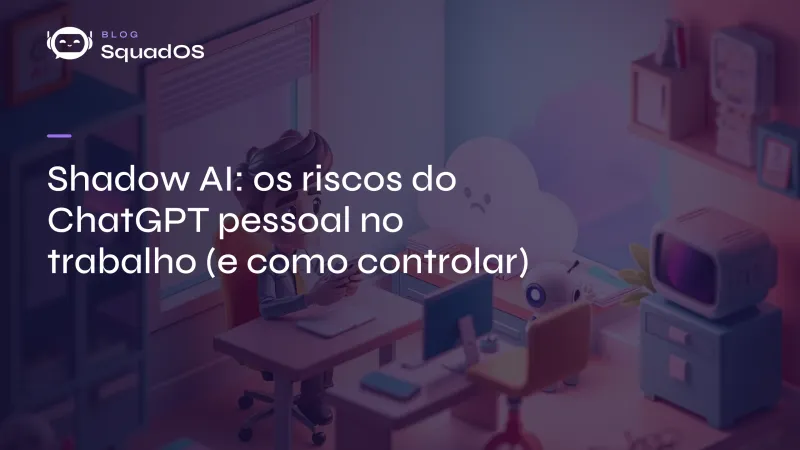 Shadow AI: os riscos do ChatGPT pessoal no trabalho (e como controlar)