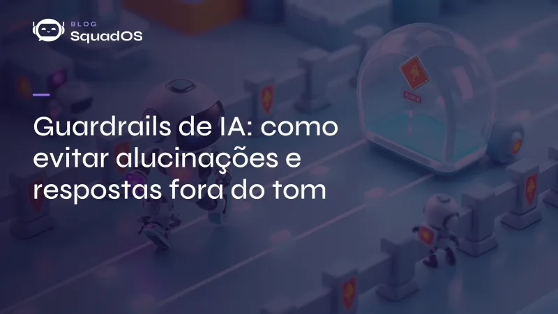 Guardrails de IA: como evitar alucinações e respostas fora do tom